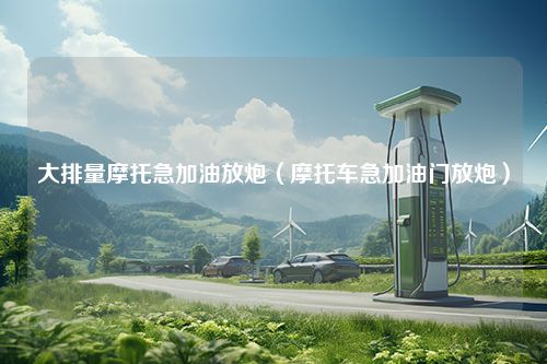 大排量摩托急加油放炮（摩托车急加油门放炮）