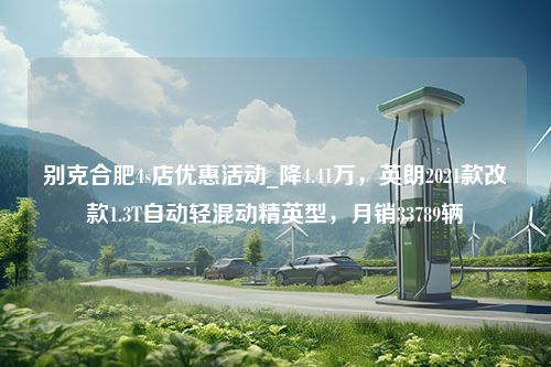 别克合肥4s店优惠活动_降4.41万，英朗2021款改款1.3T自动轻混动精英型，月销33789辆