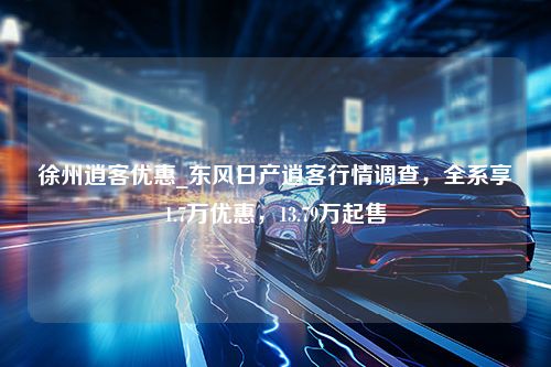 徐州逍客优惠_东风日产逍客行情调查，全系享1.7万优惠，13.79万起售