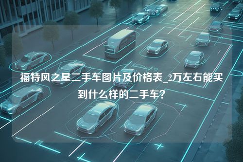 福特风之星二手车图片及价格表_2万左右能买到什么样的二手车？