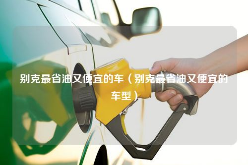 别克最省油又便宜的车（别克最省油又便宜的车型）