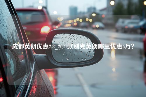 成都英朗优惠2.8_2021款别克英朗哪里优惠6万？