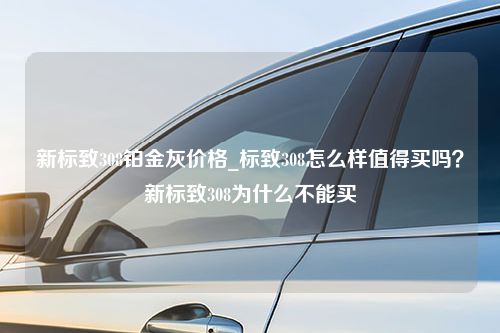 新标致308铂金灰价格_标致308怎么样值得买吗？新标致308为什么不能买