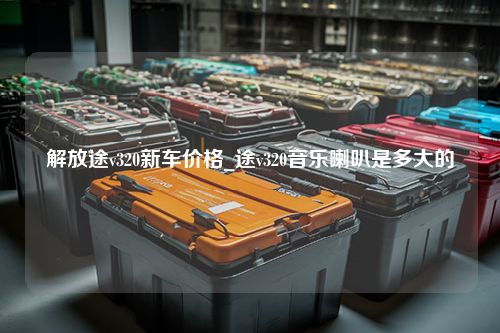 解放途v320新车价格_途v320音乐喇叭是多大的