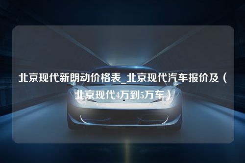 北京现代新朗动价格表_北京现代汽车报价及（北京现代4万到5万车）