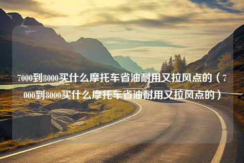 7000到8000买什么摩托车省油耐用又拉风点的（7000到8000买什么摩托车省油耐用又拉风点的）