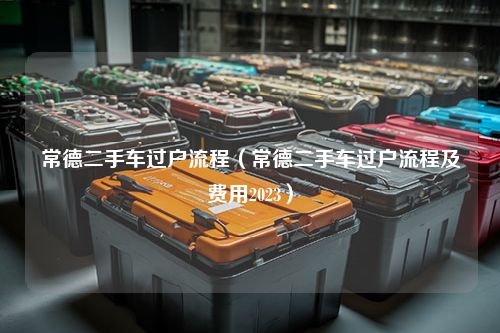 常德二手车过户流程（常德二手车过户流程及费用2023）