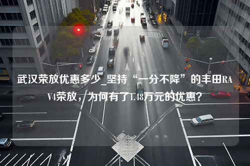 武汉荣放优惠多少_坚持“一分不降”的丰田RAV4荣放，为何有了1.48万元的优惠？