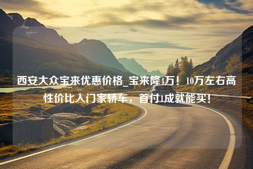 西安大众宝来优惠价格_宝来降4万！10万左右高性价比入门家轿车，首付1成就能买！