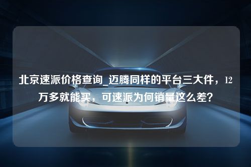 北京速派价格查询_迈腾同样的平台三大件，12万多就能买，可速派为何销量这么差？