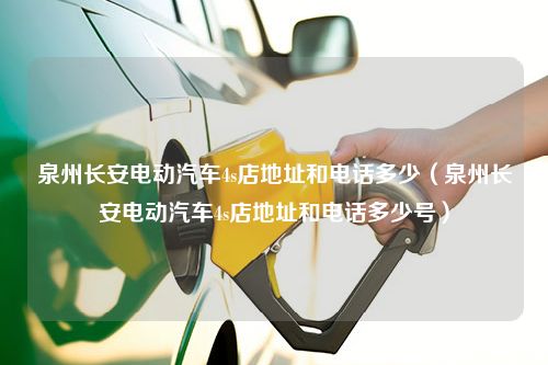 泉州长安电动汽车4s店地址和电话多少（泉州长安电动汽车4s店地址和电话多少号）