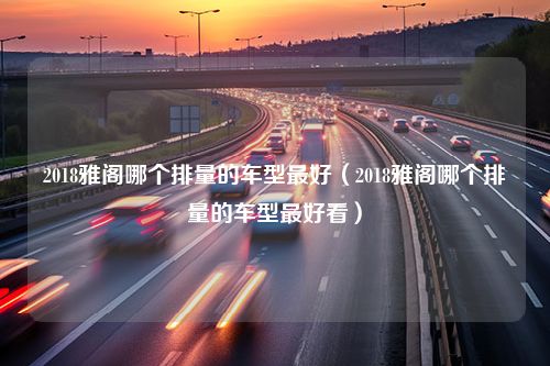 2018雅阁哪个排量的车型最好（2018雅阁哪个排量的车型最好看）