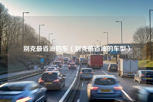 别克最省油的车（别克最省油的车型）