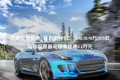 济南锐界优惠_官方指导价：22.98-38.98万2020款福特锐界最高现金优惠0.8万元