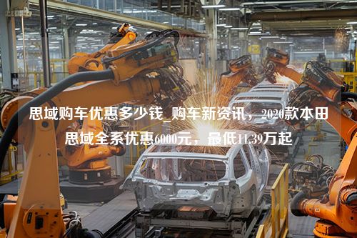 思域购车优惠多少钱_购车新资讯，2020款本田思域全系优惠6000元，最低11.39万起