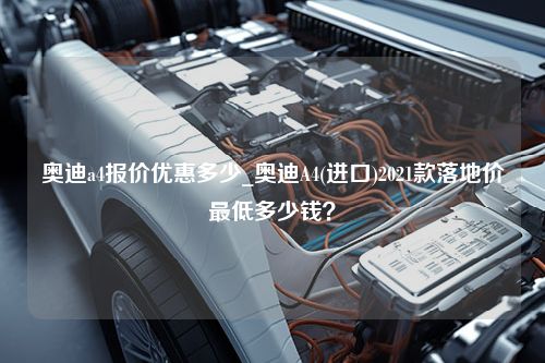 奥迪a4报价优惠多少_奥迪A4(进口)2021款落地价最低多少钱？