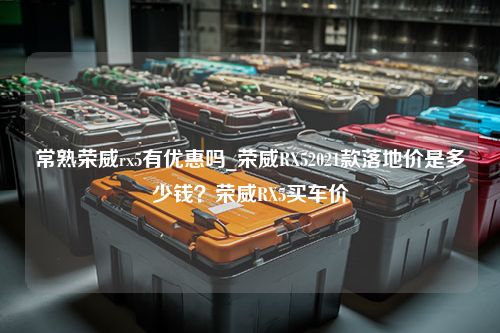 常熟荣威rx5有优惠吗_荣威RX52021款落地价是多少钱？荣威RX5买车价