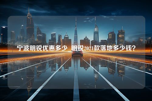 宁波明锐优惠多少_明锐2021款落地多少钱？