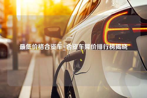 最低价格合资车_合资车降价排行榜揭晓