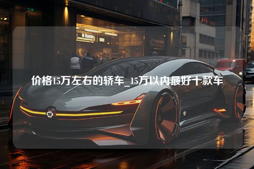 价格15万左右的轿车_15万以内最好十款车