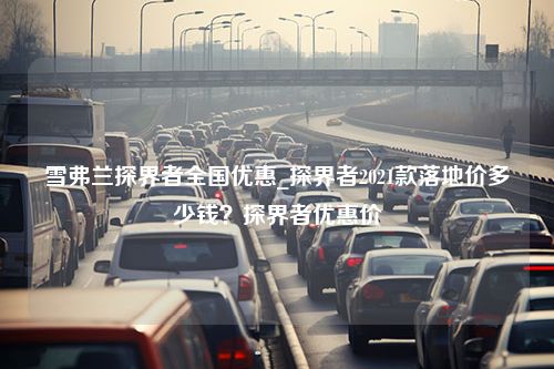 雪弗兰探界者全国优惠_探界者2021款落地价多少钱？探界者优惠价