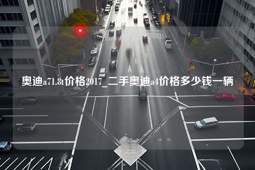 奥迪a71.8t价格2017_二手奥迪a4价格多少钱一辆