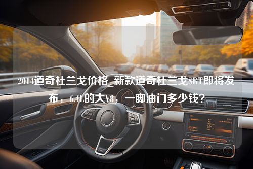 2014道奇杜兰戈价格_新款道奇杜兰戈SRT即将发布，6.4L的大V8，一脚油门多少钱？