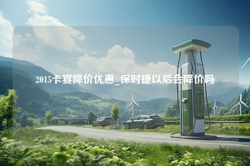 2015卡宴降价优惠_保时捷以后会降价吗