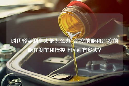 时代驳菱刹车太低怎么办_225宽的胎和235宽的胎在刹车和操控上区别有多大？