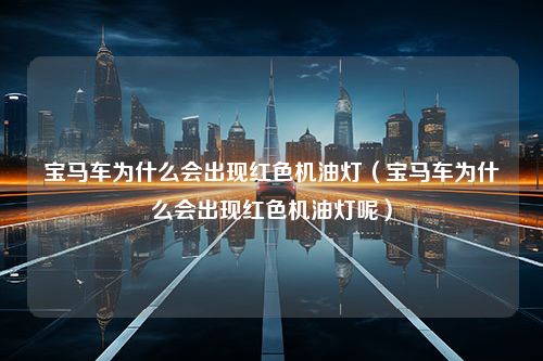 宝马车为什么会出现红色机油灯（宝马车为什么会出现红色机油灯呢）