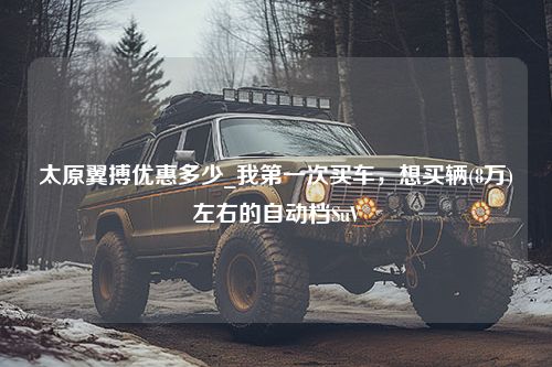 太原翼搏优惠多少_我第一次买车，想买辆(8万)左右的自动档SuV