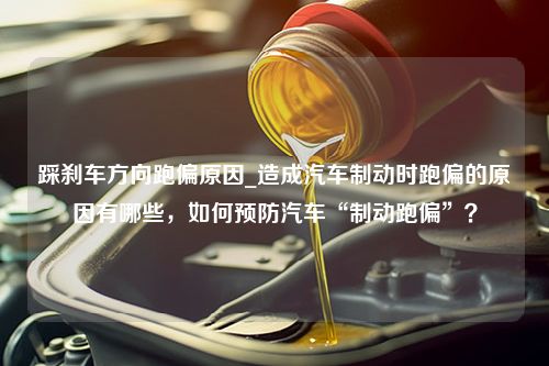 踩刹车方向跑偏原因_造成汽车制动时跑偏的原因有哪些，如何预防汽车“制动跑偏”？