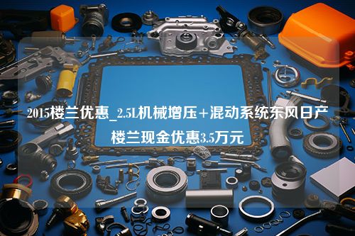 2015楼兰优惠_2.5L机械增压+混动系统东风日产楼兰现金优惠3.5万元