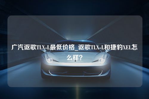 广汽讴歌TLX-L最低价格_讴歌TLX-L和捷豹XEL怎么样？