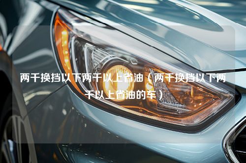 两千换挡以下两千以上省油（两千换挡以下两千以上省油的车）