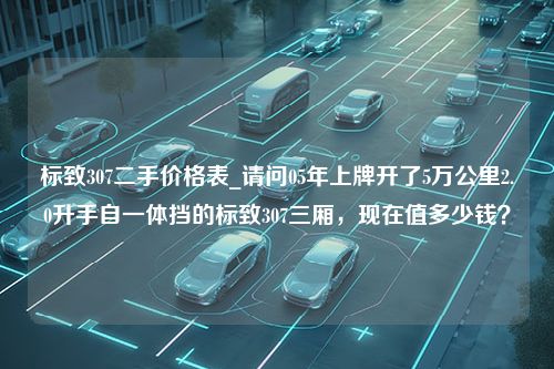 标致307二手价格表_请问05年上牌开了5万公里2.0升手自一体挡的标致307三厢，现在值多少钱？