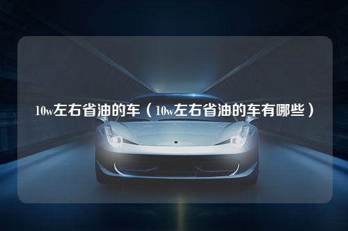 10w左右省油的车（10w左右省油的车有哪些）