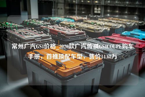 常州广汽GS4价格_2020款广汽传祺GS4COUPE购车手册，首推顶配车型，售价14.68万