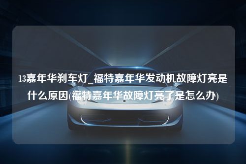 13嘉年华刹车灯_福特嘉年华发动机故障灯亮是什么原因(福特嘉年华故障灯亮了是怎么办)