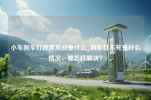 小车刹车灯改黑那些是什么_刹车灯不亮是什么情况，要怎样解决？