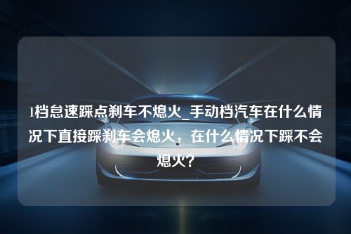 1档怠速踩点刹车不熄火_手动档汽车在什么情况下直接踩刹车会熄火，在什么情况下踩不会熄火？