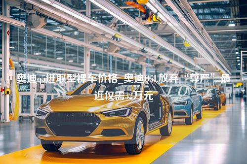 奥迪q5进取型裸车价格_奥迪Q5L放弃“尊严”最近仅需32万元