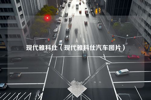 现代雅科仕（现代雅科仕汽车图片）