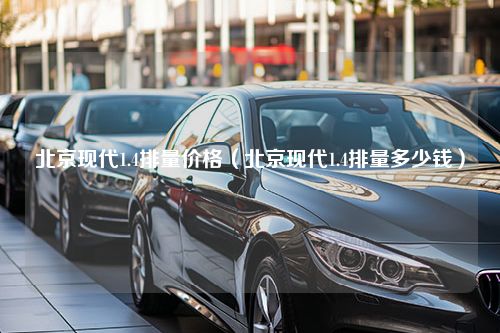 北京现代1.4排量价格（北京现代1.4排量多少钱）