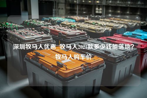 深圳牧马人优惠_牧马人2021款多少钱能落地？牧马人购车价