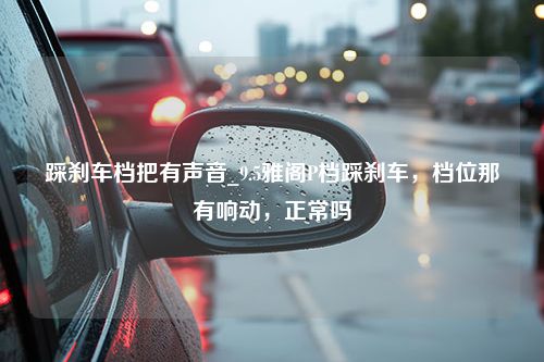 踩刹车档把有声音_9.5雅阁P档踩刹车，档位那有响动，正常吗