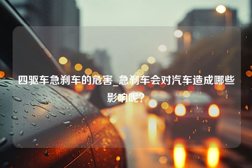 四驱车急刹车的危害_急刹车会对汽车造成哪些影响呢？