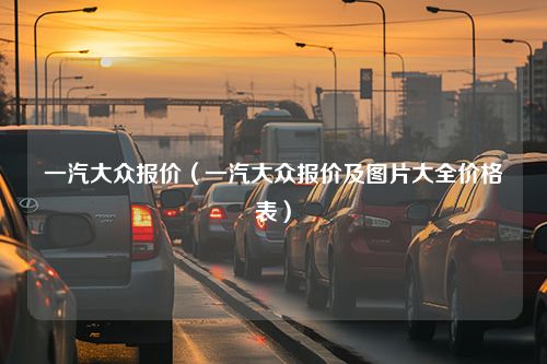 一汽大众报价（一汽大众报价及图片大全价格表）