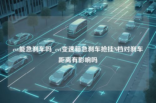 cvt能急刹车吗_cvt变速箱急刹车抢挂N档对刹车距离有影响吗