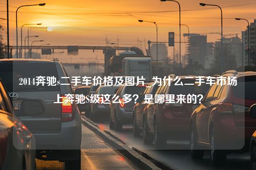 2014奔驰s二手车价格及图片_为什么二手车市场上奔驰S级这么多？是哪里来的？